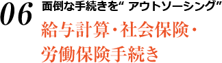 面倒な手続きを“ アウトソーシング” 給与計算・社会保険・ 労働保険手続き